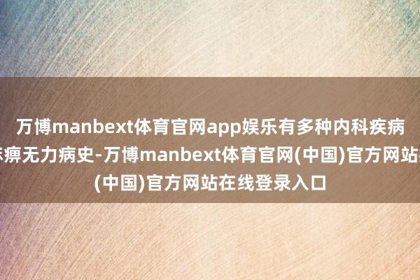 万博manbext体育官网app娱乐有多种内科疾病与多年行动麻痹无力病史-万博manbext体育官网(中国)官方网站在线登录入口