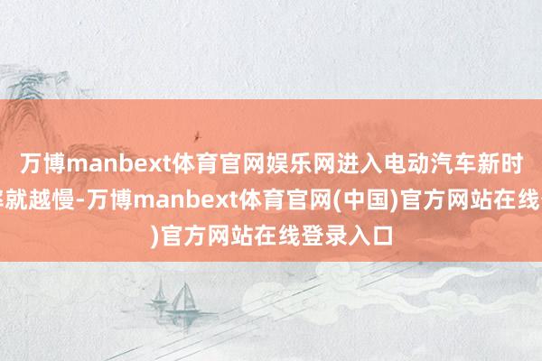 万博manbext体育官网娱乐网进入电动汽车新时期的速率就越慢-万博manbext体育官网(中国)官方网站在线登录入口