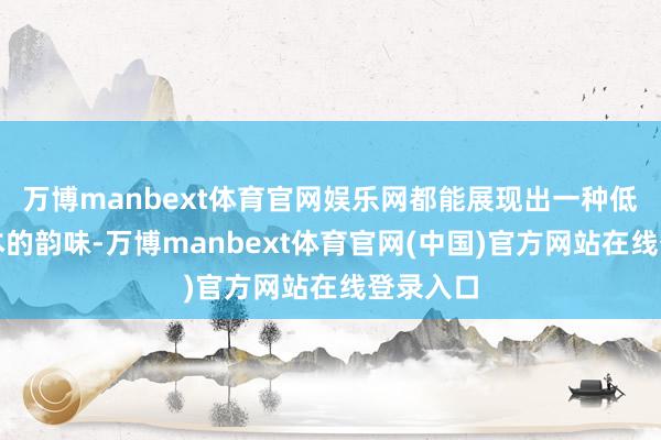 万博manbext体育官网娱乐网都能展现出一种低调而蚀本的韵味-万博manbext体育官网(中国)官方网站在线登录入口