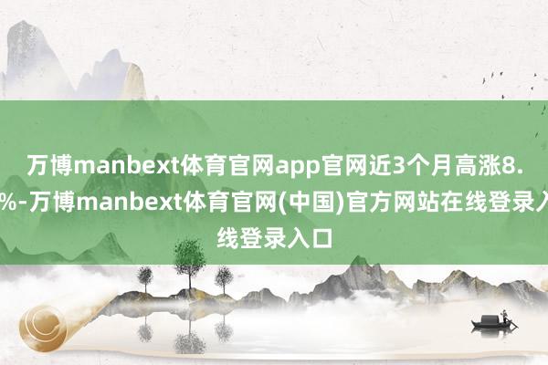 万博manbext体育官网app官网近3个月高涨8.17%-万博manbext体育官网(中国)官方网站在线登录入口