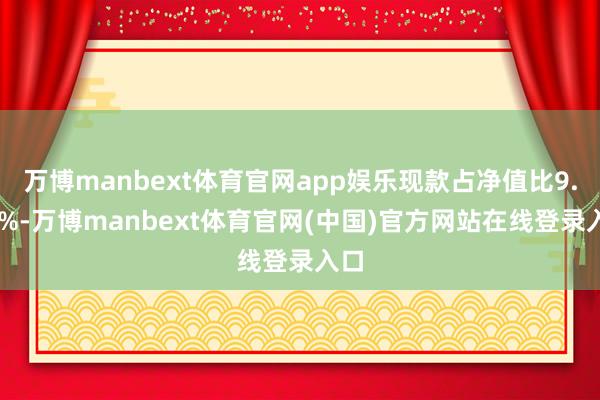 万博manbext体育官网app娱乐现款占净值比9.47%-万博manbext体育官网(中国)官方网站在线登录入口