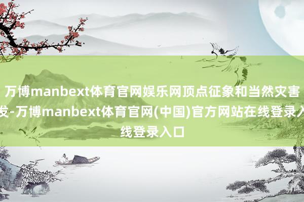 万博manbext体育官网娱乐网顶点征象和当然灾害频发-万博manbext体育官网(中国)官方网站在线登录入口