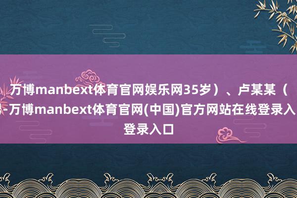万博manbext体育官网娱乐网35岁)、卢某某(男-万博manbext体育官网(中国)官方网站在线登录入口