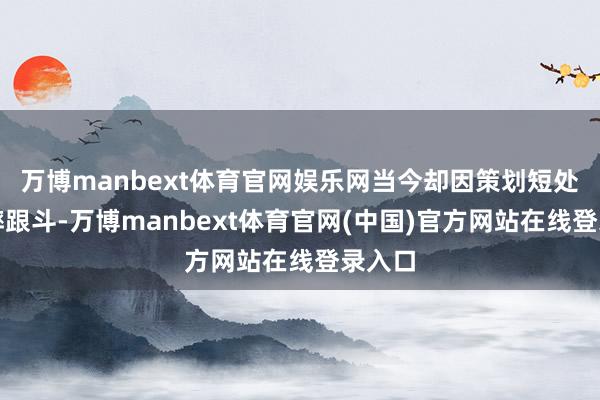 万博manbext体育官网娱乐网当今却因策划短处常常摔跟斗-万博manbext体育官网(中国)官方网站在线登录入口