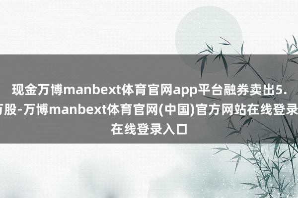 现金万博manbext体育官网app平台融券卖出5.74万股-万博manbext体育官网(中国)官方网站在线登录入口