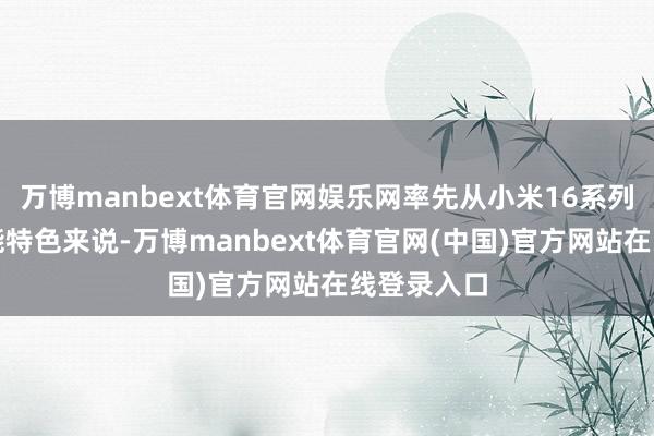 万博manbext体育官网娱乐网率先从小米16系列的新增功能特色来说-万博manbext体育官网(中国)官方网站在线登录入口