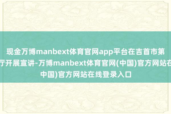 现金万博manbext体育官网app平台在吉首市第一中学答复厅开展宣讲-万博manbext体育官网(中国)官方网站在线登录入口