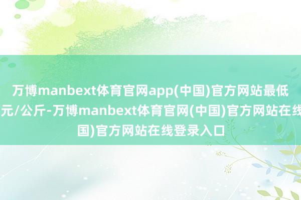 万博manbext体育官网app(中国)官方网站最低报价7.00元/公斤-万博manbext体育官网(中国)官方网站在线登录入口