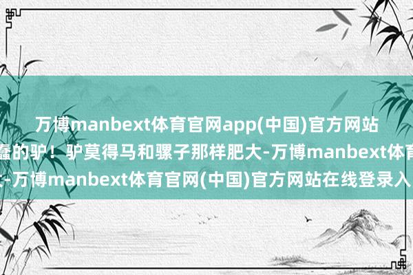 万博manbext体育官网app(中国)官方网站它果然是看上去有点愚蠢的驴！驴莫得马和骡子那样肥大-万博manbext体育官网(中国)官方网站在线登录入口