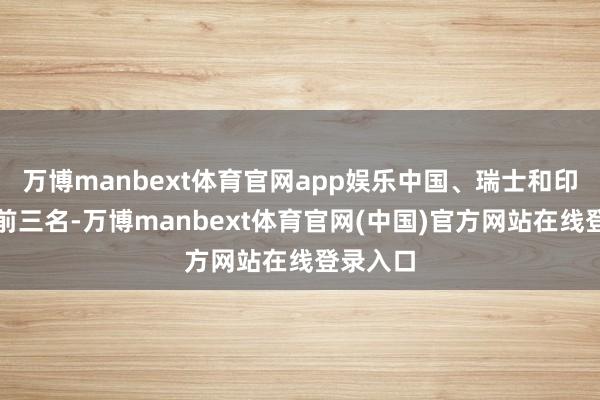 万博manbext体育官网app娱乐中国、瑞士和印度占据前三名-万博manbext体育官网(中国)官方网站在线登录入口