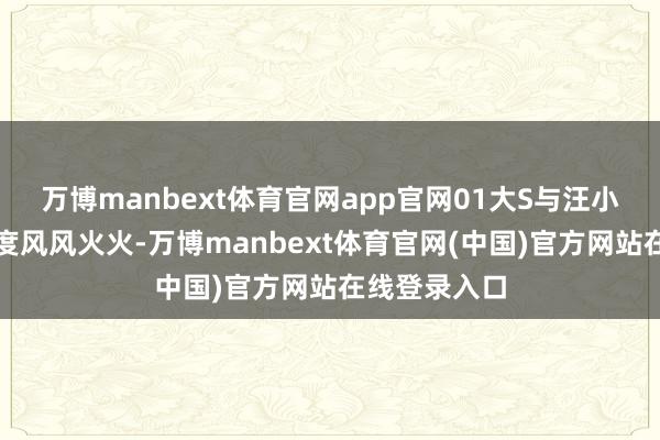 万博manbext体育官网app官网01大S与汪小菲的婚配一度风风火火-万博manbext体育官网(中国)官方网站在线登录入口