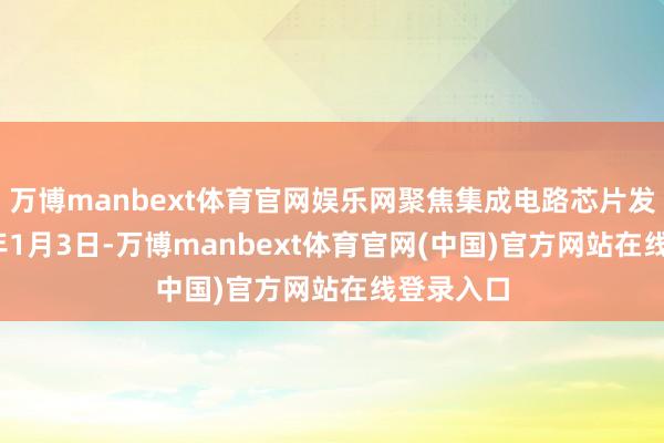 万博manbext体育官网娱乐网聚焦集成电路芯片发展2025年1月3日-万博manbext体育官网(中国)官方网站在线登录入口