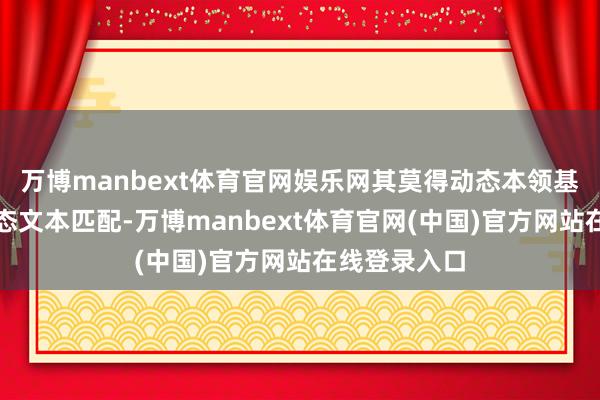 万博manbext体育官网娱乐网其莫得动态本领基准只可按静态文本匹配-万博manbext体育官网(中国)官方网站在线登录入口