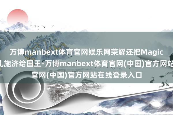 万博manbext体育官网娱乐网荣耀还把Magic V6作为念赠礼施济给国王-万博manbext体育官网(中国)官方网站在线登录入口