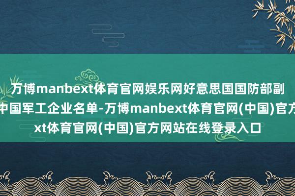 万博manbext体育官网娱乐网好意思国国防部副部长已将公司列入中国军工企业名单-万博manbext体育官网(中国)官方网站在线登录入口