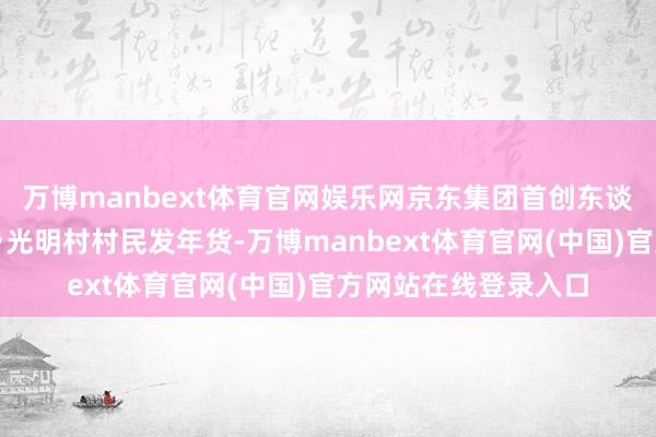 万博manbext体育官网娱乐网京东集团首创东谈主刘强东再次给梓乡光明村村民发年货-万博manbext体育官网(中国)官方网站在线登录入口