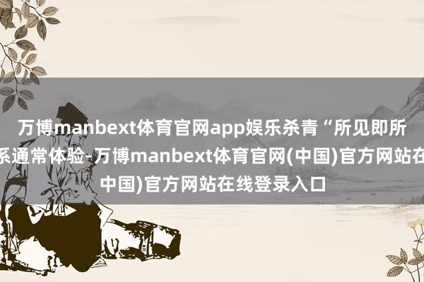 万博manbext体育官网app娱乐杀青“所见即所说”的无羁系通常体验-万博manbext体育官网(中国)官方网站在线登录入口