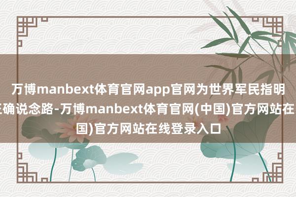 万博manbext体育官网app官网为世界军民指明了抗战的正确说念路-万博manbext体育官网(中国)官方网站在线登录入口