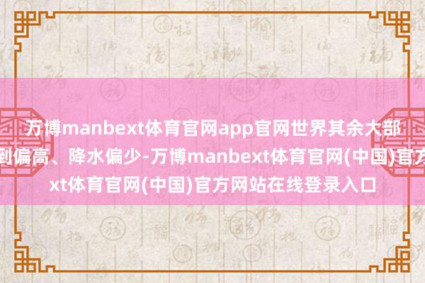 万博manbext体育官网app官网世界其余大部地区气温接近长年到偏高、降水偏少-万博manbext体育官网(中国)官方网站在线登录入口