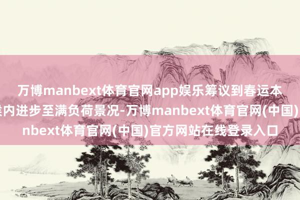 万博manbext体育官网app娱乐筹议到春运本领交通运输将在短时候内进步至满负荷景况-万博manbext体育官网(中国)官方网站在线登录入口