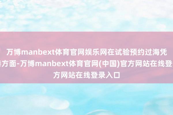 万博manbext体育官网娱乐网在试验预约过海凭票进港方面-万博manbext体育官网(中国)官方网站在线登录入口