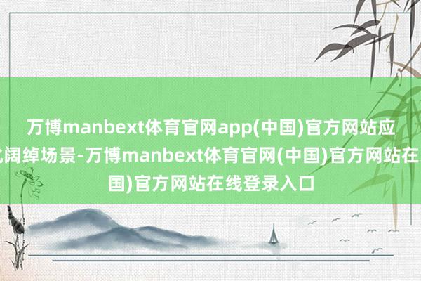 万博manbext体育官网app(中国)官方网站应调动多元化阔绰场景-万博manbext体育官网(中国)官方网站在线登录入口