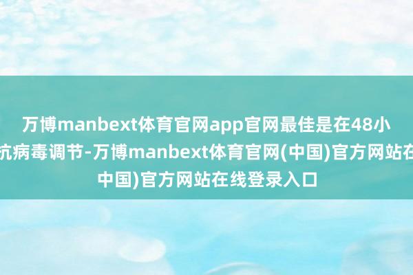 万博manbext体育官网app官网最佳是在48小时以内开动抗病毒调节-万博manbext体育官网(中国)官方网站在线登录入口