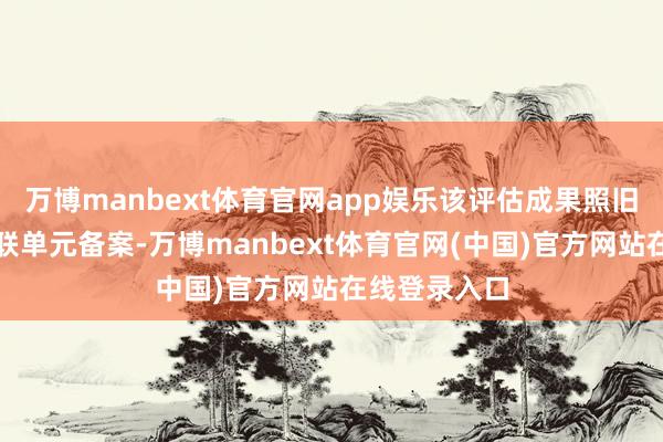 万博manbext体育官网app娱乐该评估成果照旧备案权限关联单元备案-万博manbext体育官网(中国)官方网站在线登录入口