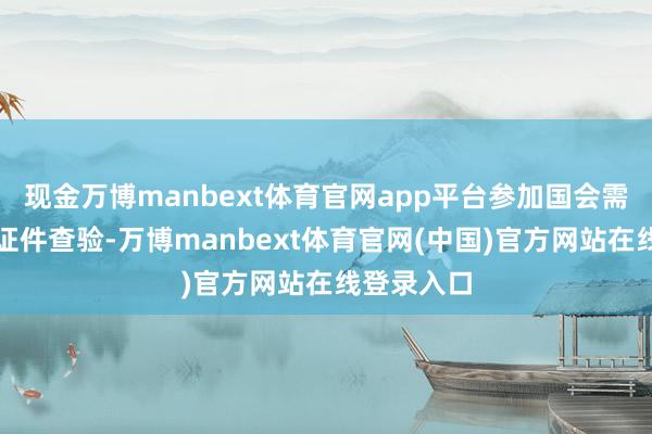 现金万博manbext体育官网app平台参加国会需经过屡次证件查验-万博manbext体育官网(中国)官方网站在线登录入口