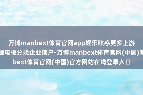 万博manbext体育官网app娱乐眩惑更多上游汽车拆解企业、下流锂电板分娩企业落户-万博manbext体育官网(中国)官方网站在线登录入口