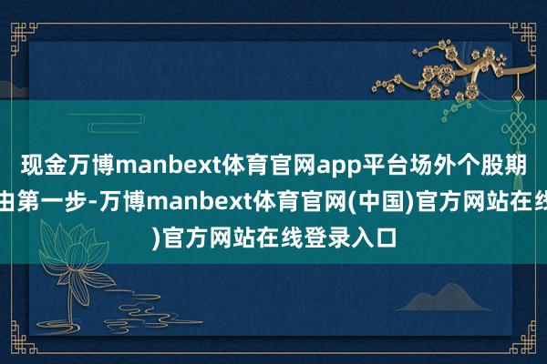 现金万博manbext体育官网app平台场外个股期权下单经由第一步-万博manbext体育官网(中国)官方网站在线登录入口