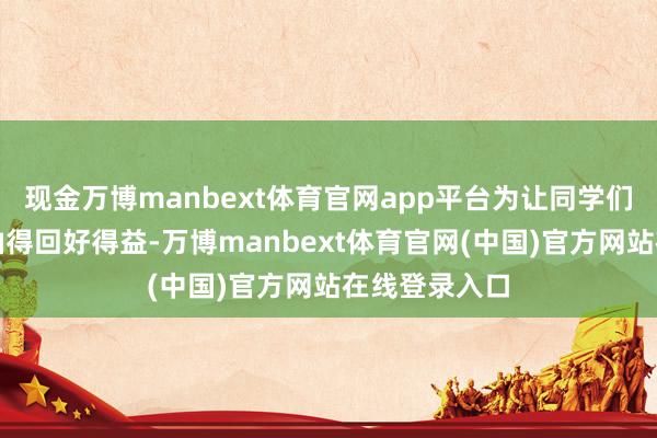 现金万博manbext体育官网app平台为让同学们期末西席加油得回好得益-万博manbext体育官网(中国)官方网站在线登录入口