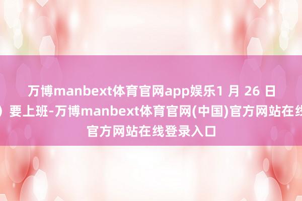 万博manbext体育官网app娱乐1 月 26 日(日曜日)要上班-万博manbext体育官网(中国)官方网站在线登录入口