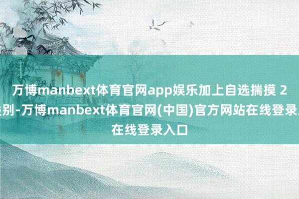 万博manbext体育官网app娱乐加上自选揣摸 20 类别-万博manbext体育官网(中国)官方网站在线登录入口