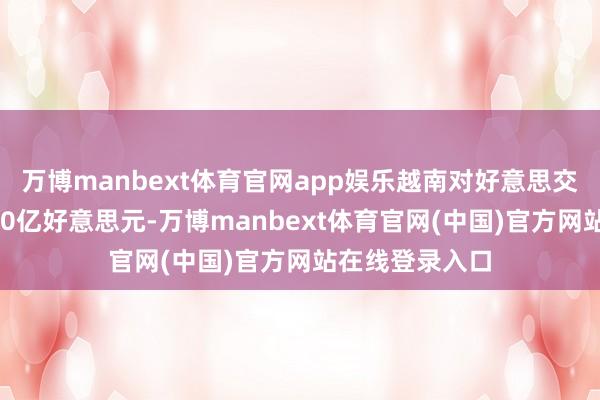 万博manbext体育官网app娱乐越南对好意思交易顺差飙至190亿好意思元-万博manbext体育官网(中国)官方网站在线登录入口