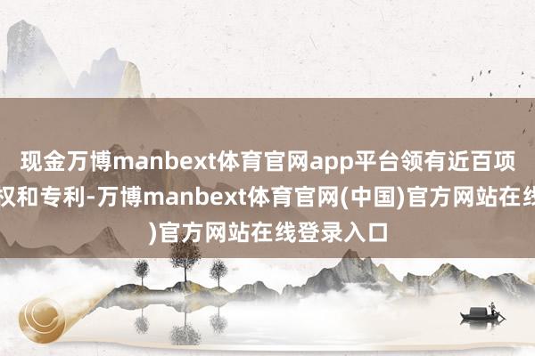 现金万博manbext体育官网app平台领有近百项软件文章权和专利-万博manbext体育官网(中国)官方网站在线登录入口