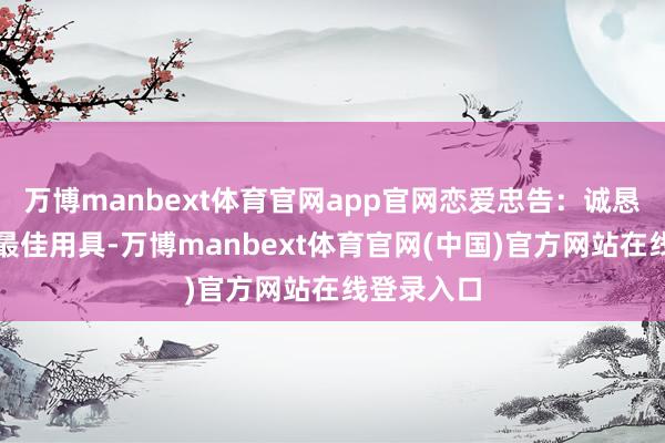 万博manbext体育官网app官网恋爱忠告:诚恳是不异的最佳用具-万博manbext体育官网(中国)官方网站在线登录入口