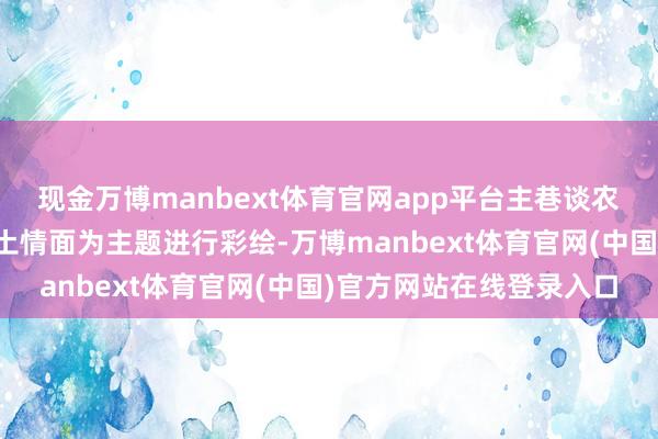 现金万博manbext体育官网app平台主巷谈农房墙体以郊野景象、乡土情面为主题进行彩绘-万博manbext体育官网(中国)官方网站在线登录入口
