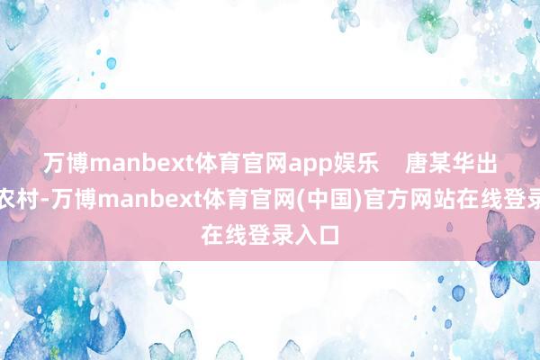 万博manbext体育官网app娱乐    唐某华出身在农村-万博manbext体育官网(中国)官方网站在线登录入口