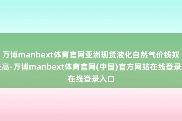 万博manbext体育官网亚洲现货液化自然气价钱奴婢走高-万博manbext体育官网(中国)官方网站在线登录入口
