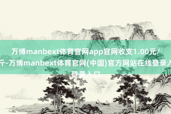 万博manbext体育官网app官网收支1.00元/公斤-万博manbext体育官网(中国)官方网站在线登录入口