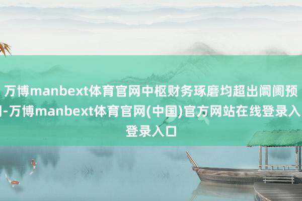 万博manbext体育官网中枢财务琢磨均超出阛阓预期-万博manbext体育官网(中国)官方网站在线登录入口