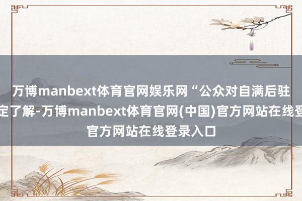 万博manbext体育官网娱乐网“公众对自满后驻扎有一定了解-万博manbext体育官网(中国)官方网站在线登录入口