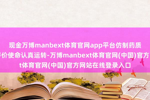 现金万博manbext体育官网app平台仿制药质料和疗效一致性评价使命认真运转-万博manbext体育官网(中国)官方网站在线登录入口