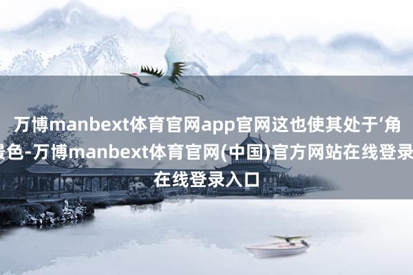 万博manbext体育官网app官网这也使其处于‘角落’景色-万博manbext体育官网(中国)官方网站在线登录入口