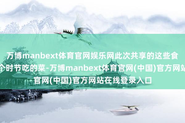 万博manbext体育官网娱乐网此次共享的这些食谱皆是合乎这个时节吃的菜-万博manbext体育官网(中国)官方网站在线登录入口