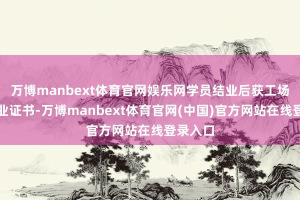 万博manbext体育官网娱乐网学员结业后获工场里面结业证书-万博manbext体育官网(中国)官方网站在线登录入口