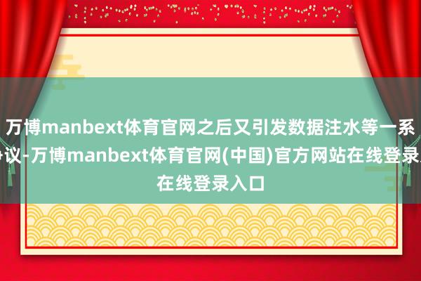 万博manbext体育官网之后又引发数据注水等一系列争议-万博manbext体育官网(中国)官方网站在线登录入口