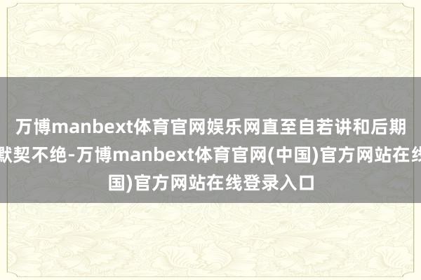 万博manbext体育官网娱乐网直至自若讲和后期依然配合默契不绝-万博manbext体育官网(中国)官方网站在线登录入口