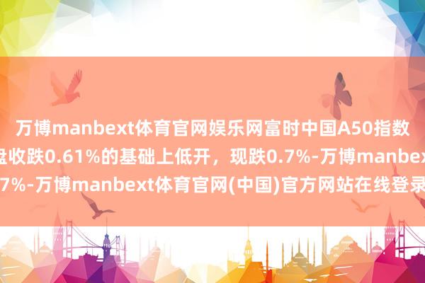 万博manbext体育官网娱乐网富时中国A50指数期货在上一来曩昔夜盘收跌0.61%的基础上低开，现跌0.7%-万博manbext体育官网(中国)官方网站在线登录入口
